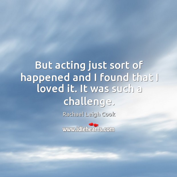 But acting just sort of happened and I found that I loved it. It was such a challenge. Rachael Leigh Cook Picture Quote