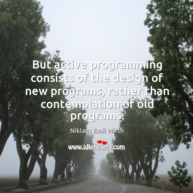 But active programming consists of the design of new programs, rather than contemplation of old programs. Niklaus Emil Wirth Picture Quote