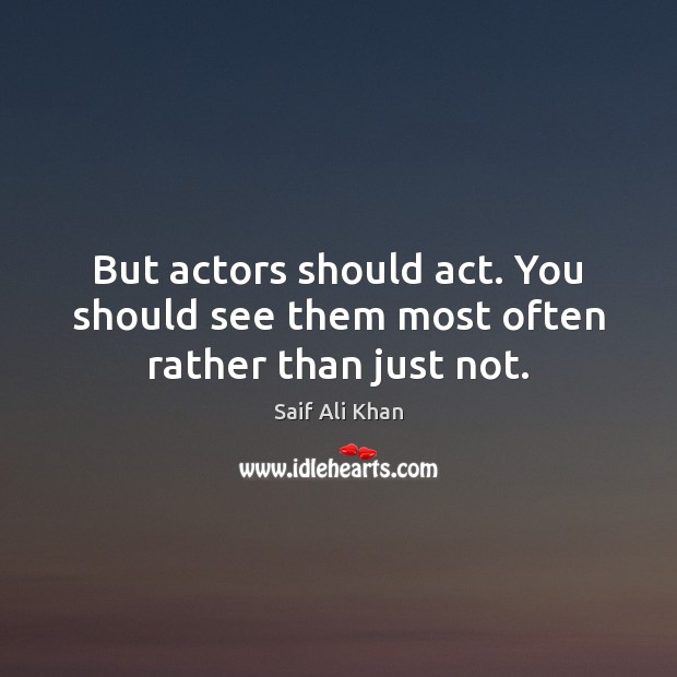 But actors should act. You should see them most often rather than just not. Saif Ali Khan Picture Quote