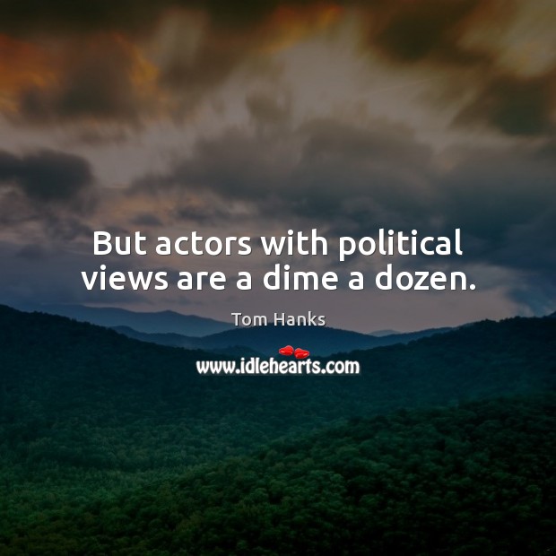 But actors with political views are a dime a dozen. Tom Hanks Picture Quote
