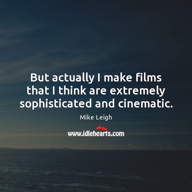 But actually I make films that I think are extremely sophisticated and cinematic. Mike Leigh Picture Quote
