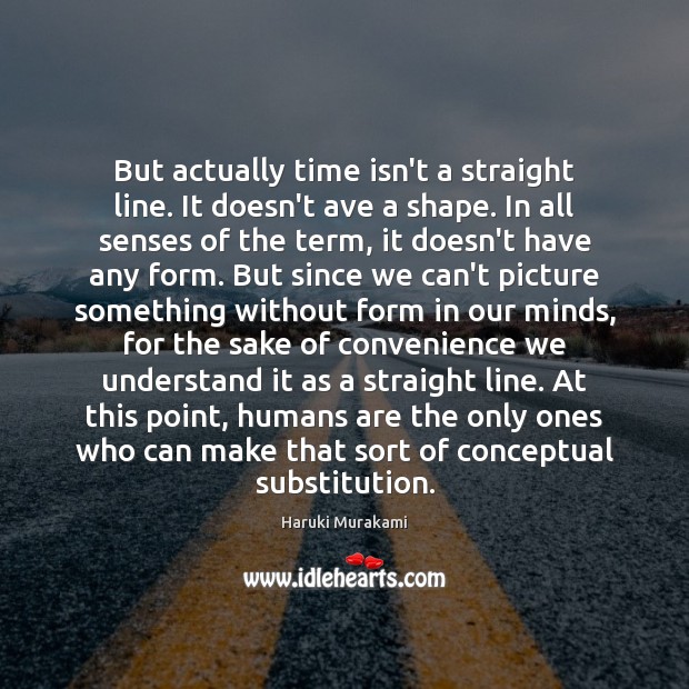 But actually time isn’t a straight line. It doesn’t ave a shape. Haruki Murakami Picture Quote