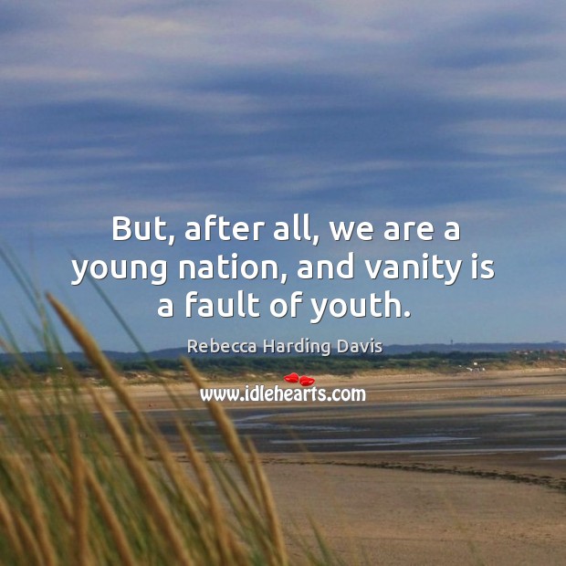 But, after all, we are a young nation, and vanity is a fault of youth. Rebecca Harding Davis Picture Quote