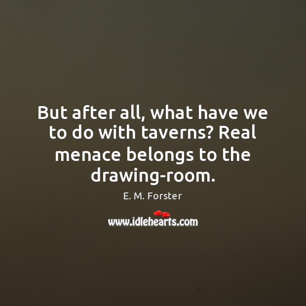 But after all, what have we to do with taverns? Real menace belongs to the drawing-room. E. M. Forster Picture Quote