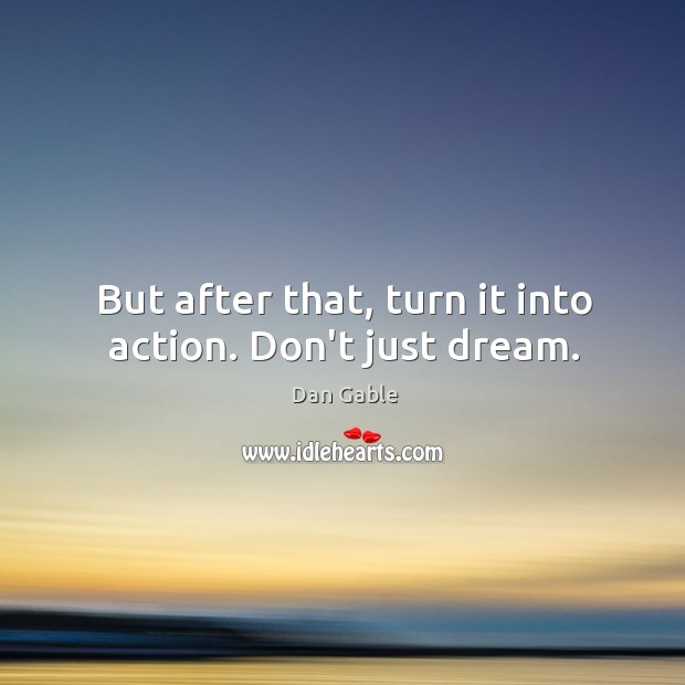 But after that, turn it into action. Don’t just dream. Image