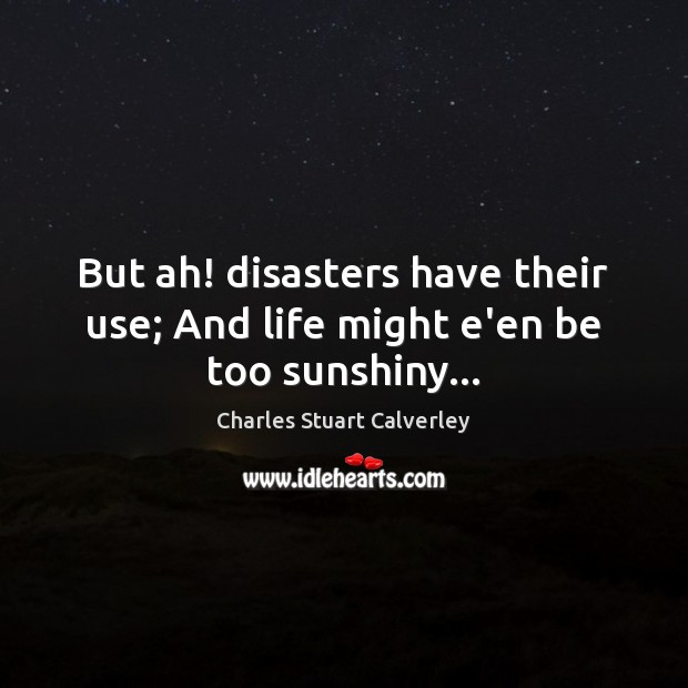 But ah! disasters have their use; And life might e’en be too sunshiny… Charles Stuart Calverley Picture Quote