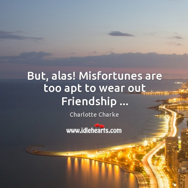 But, alas! Misfortunes are too apt to wear out Friendship … Charlotte Charke Picture Quote