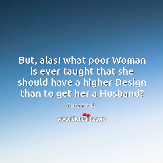 But, alas! what poor woman is ever taught that she should have a higher Mary Astell Picture Quote