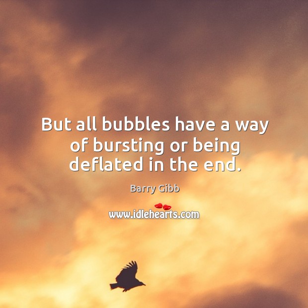But all bubbles have a way of bursting or being deflated in the end. Barry Gibb Picture Quote
