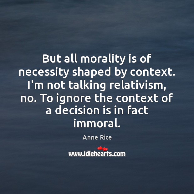 But all morality is of necessity shaped by context. I’m not talking Anne Rice Picture Quote