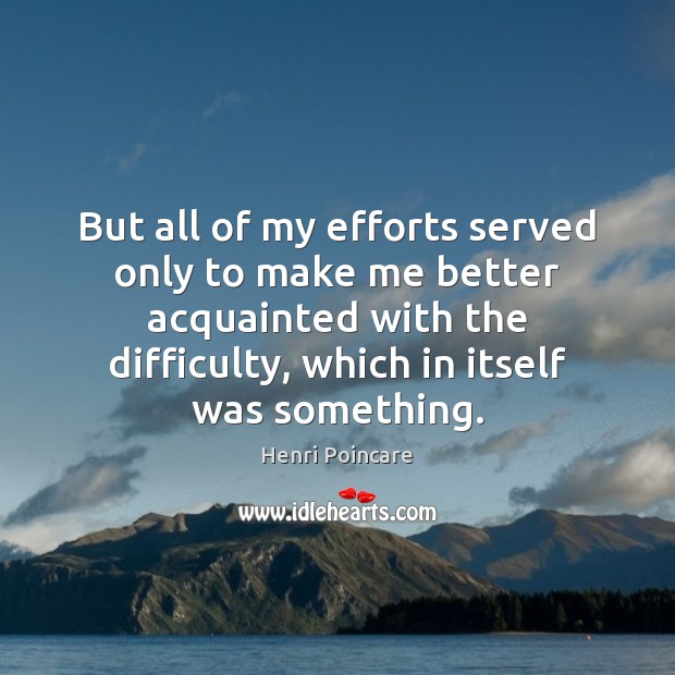 But all of my efforts served only to make me better acquainted Henri Poincare Picture Quote