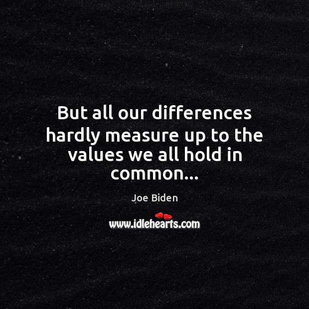 But all our differences hardly measure up to the values we all hold in common… Joe Biden Picture Quote