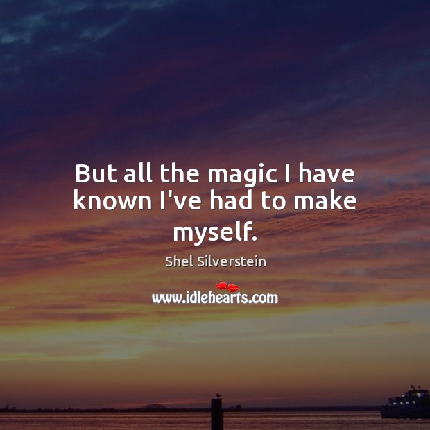 But all the magic I have known I’ve had to make myself. Image
