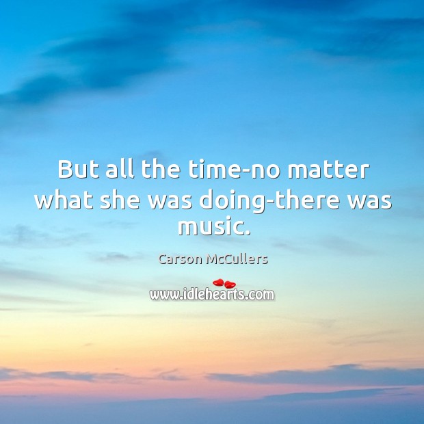 But all the time-no matter what she was doing-there was music. Carson McCullers Picture Quote