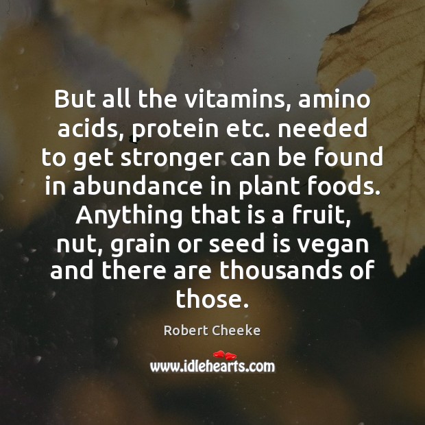But all the vitamins, amino acids, protein etc. needed to get stronger Robert Cheeke Picture Quote