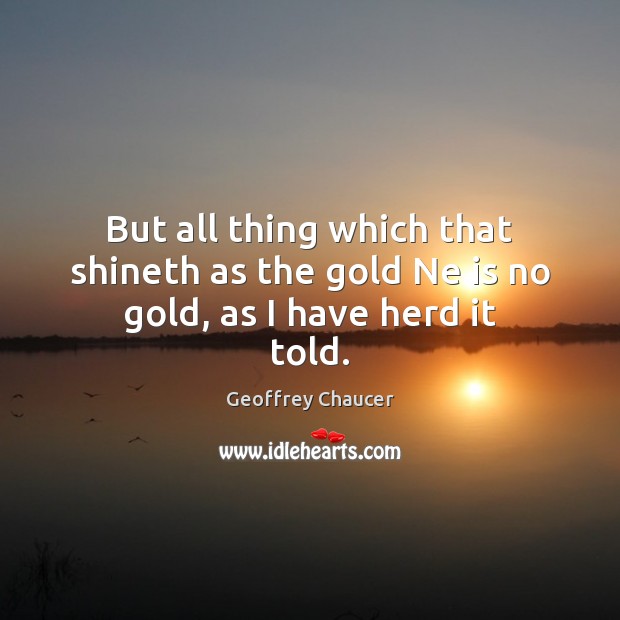 But all thing which that shineth as the gold Ne is no gold, as I have herd it told. Geoffrey Chaucer Picture Quote