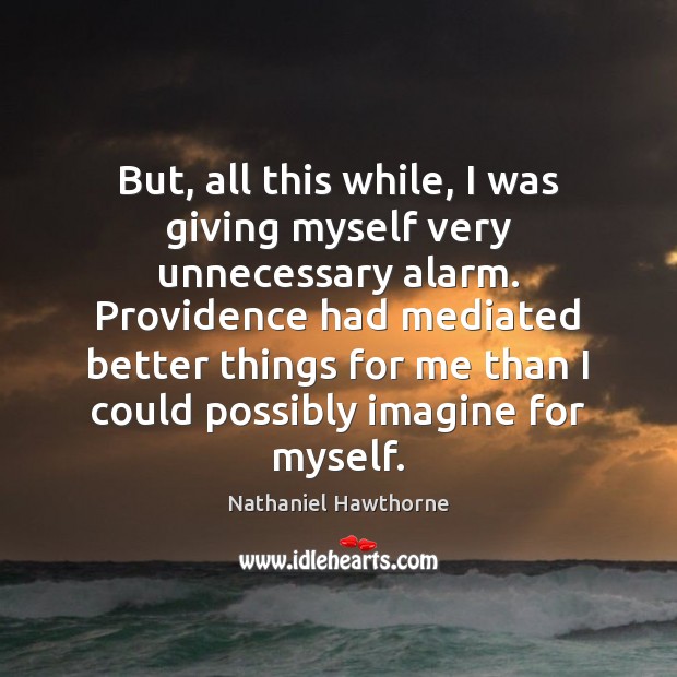 But, all this while, I was giving myself very unnecessary alarm. Providence Nathaniel Hawthorne Picture Quote