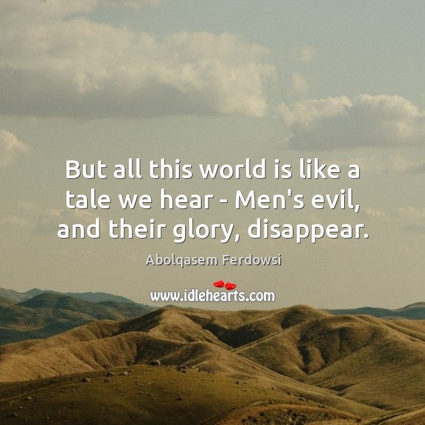 But all this world is like a tale we hear – Men’s evil, and their glory, disappear. Abolqasem Ferdowsi Picture Quote