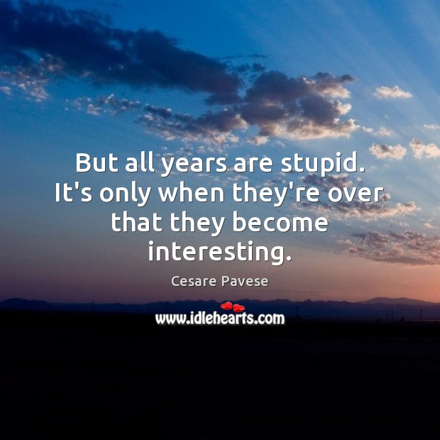But all years are stupid. It’s only when they’re over that they become interesting. Cesare Pavese Picture Quote