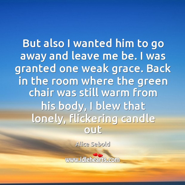 But also I wanted him to go away and leave me be. Alice Sebold Picture Quote
