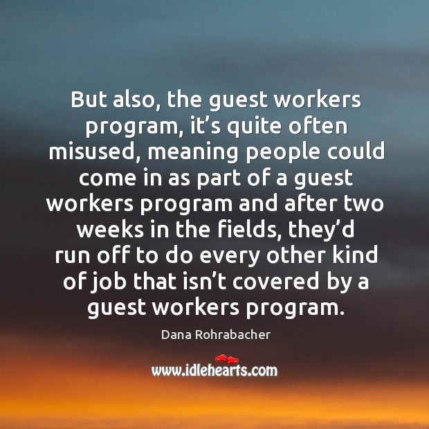 But also, the guest workers program, it’s quite often misused, meaning people could come in as part of Dana Rohrabacher Picture Quote