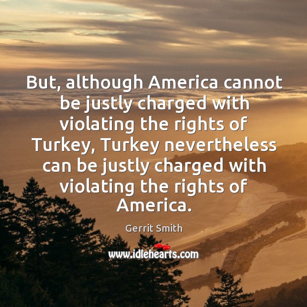 But, although america cannot be justly charged with violating the rights of turkey Gerrit Smith Picture Quote