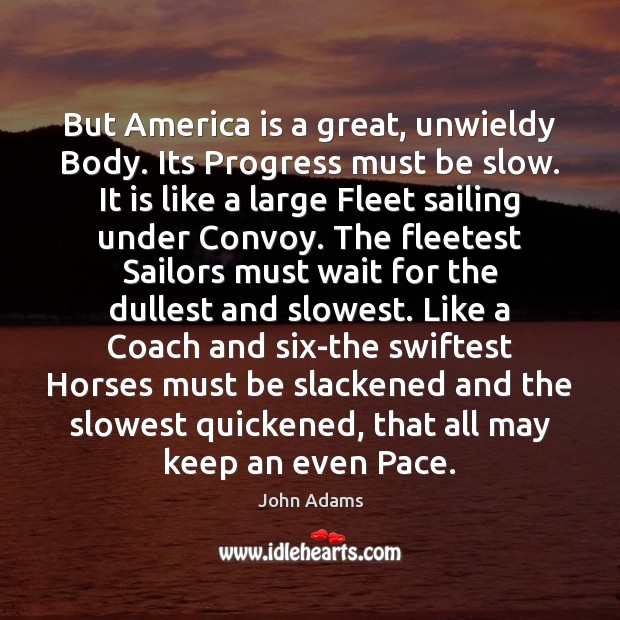 But America is a great, unwieldy Body. Its Progress must be slow. John Adams Picture Quote
