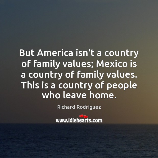But America isn’t a country of family values; Mexico is a country Richard Rodriguez Picture Quote