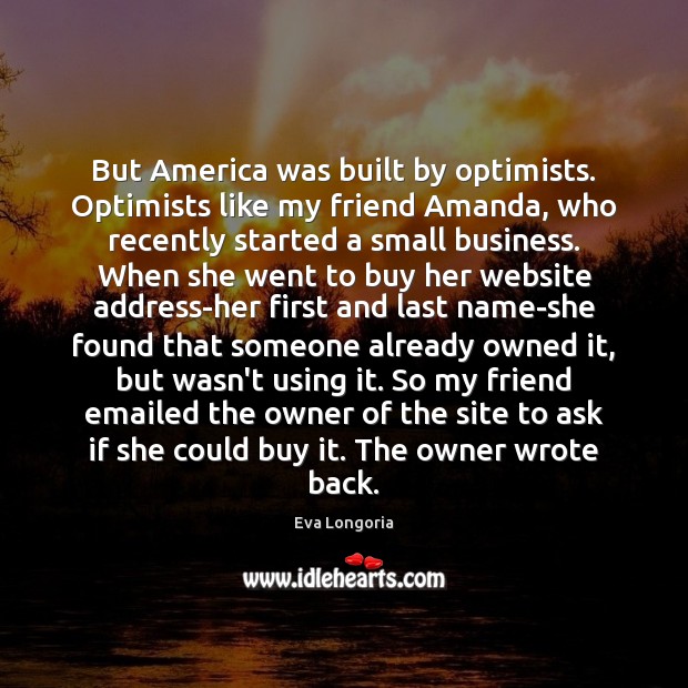 But America was built by optimists. Optimists like my friend Amanda, who Eva Longoria Picture Quote