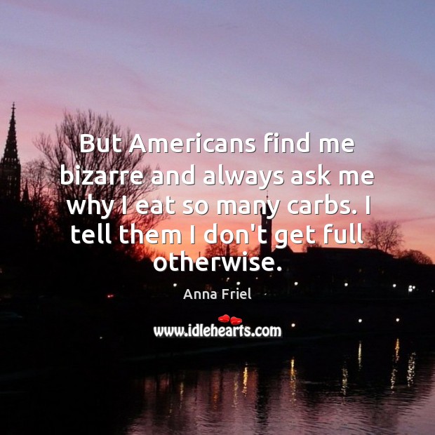 But Americans find me bizarre and always ask me why I eat Anna Friel Picture Quote