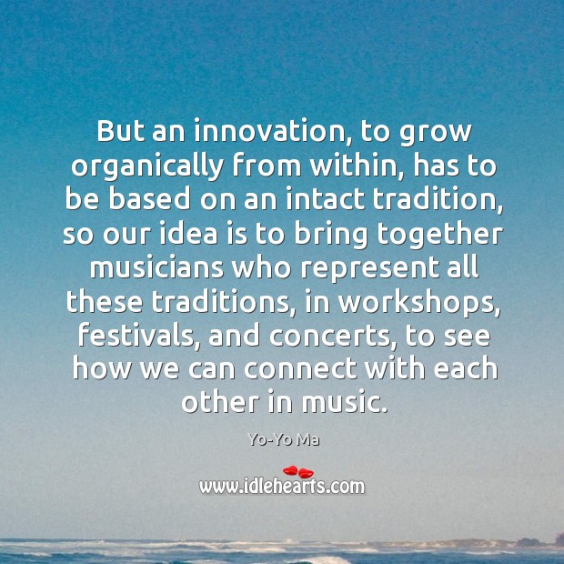 But an innovation, to grow organically from within, has to be based on an intact tradition Yo-Yo Ma Picture Quote
