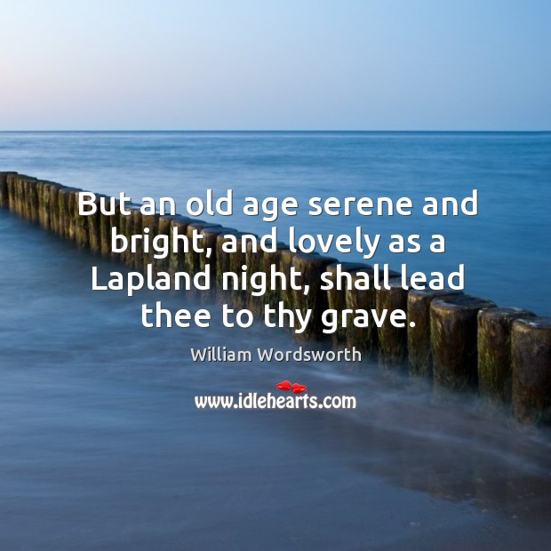 But an old age serene and bright, and lovely as a lapland night, shall lead thee to thy grave. Image