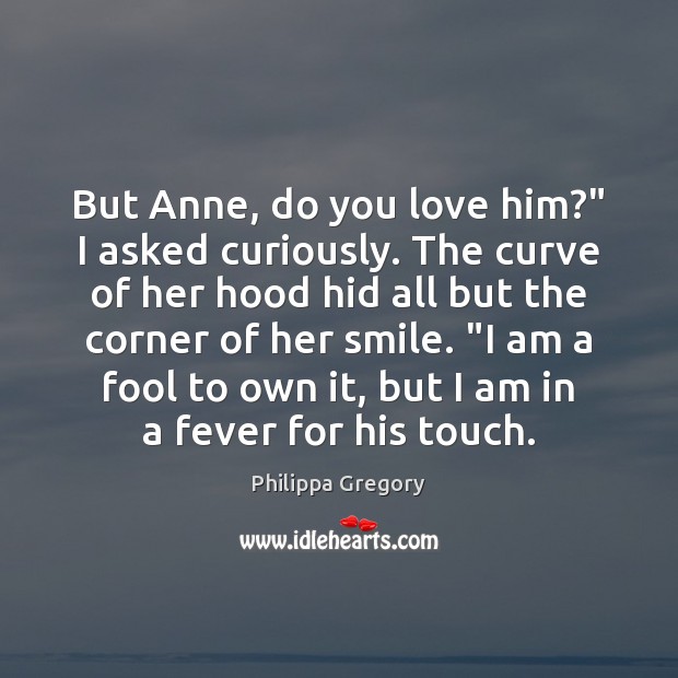 But Anne, do you love him?” I asked curiously. The curve of Philippa Gregory Picture Quote