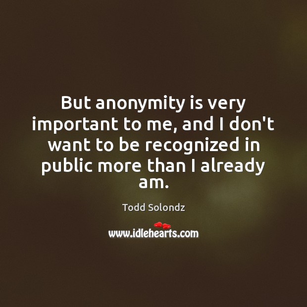 But anonymity is very important to me, and I don’t want to Todd Solondz Picture Quote
