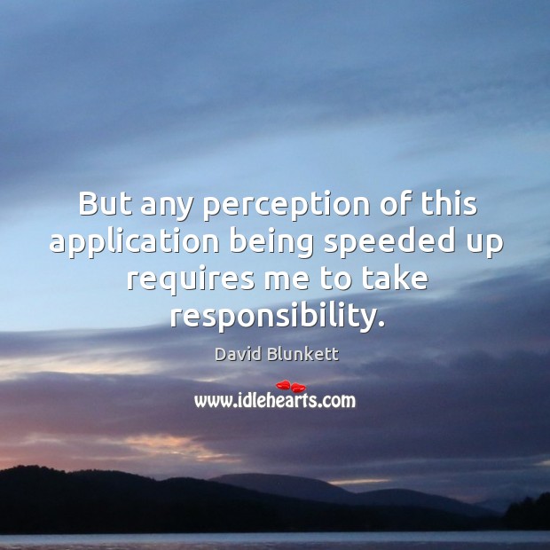 But any perception of this application being speeded up requires me to take responsibility. David Blunkett Picture Quote