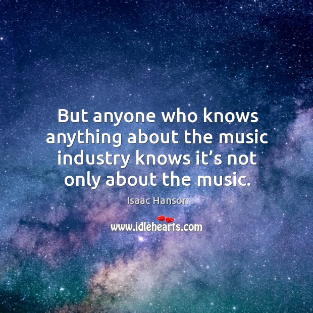 But anyone who knows anything about the music industry knows it’s not only about the music. Isaac Hanson Picture Quote