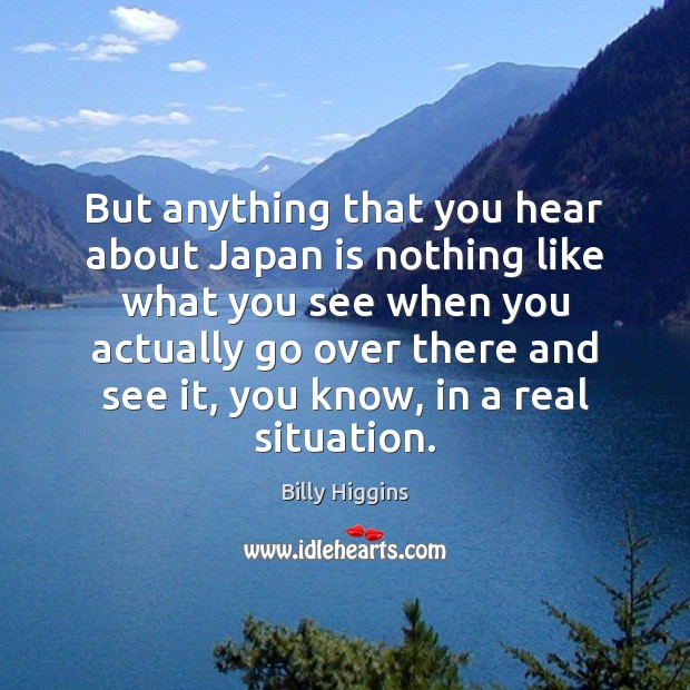 But anything that you hear about Japan is nothing like what you Billy Higgins Picture Quote