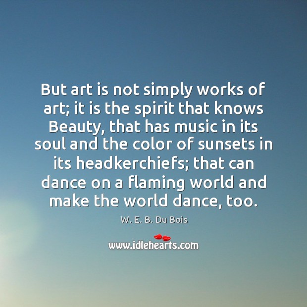 But art is not simply works of art; it is the spirit W. E. B. Du Bois Picture Quote