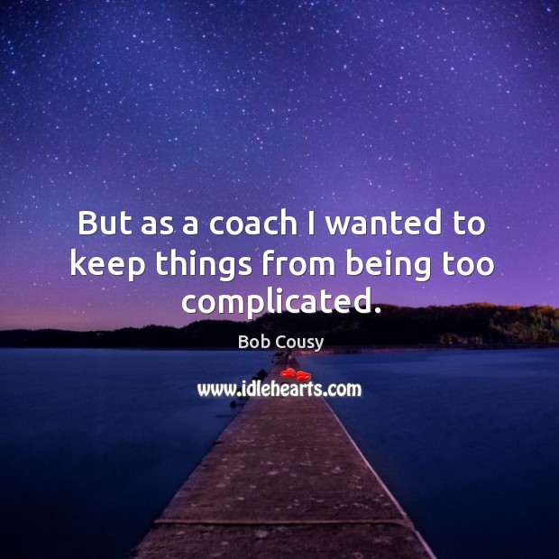 But as a coach I wanted to keep things from being too complicated. Bob Cousy Picture Quote