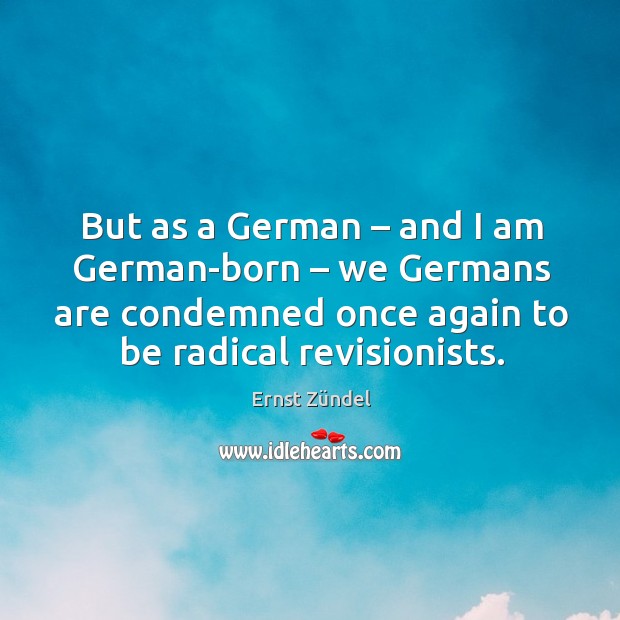 But as a german – and I am german-born – we germans are condemned once again to be radical revisionists. Ernst Zündel Picture Quote