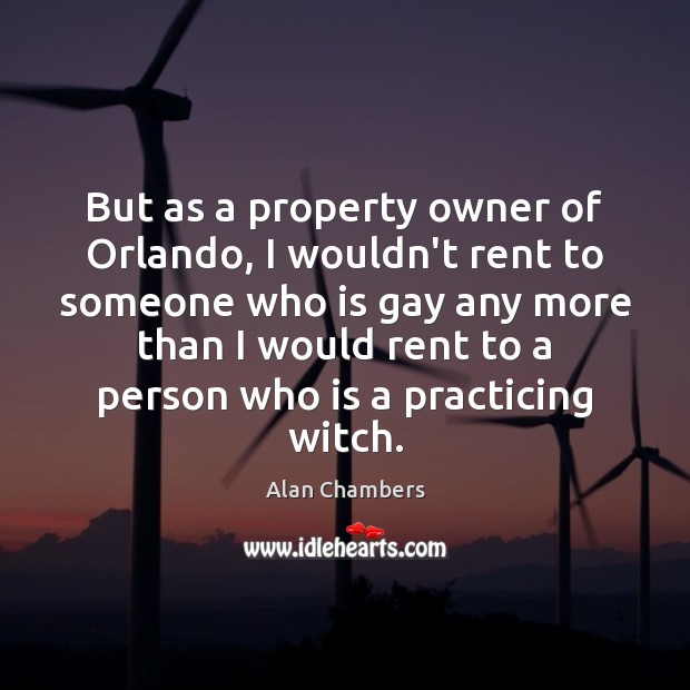 But as a property owner of Orlando, I wouldn’t rent to someone Alan Chambers Picture Quote