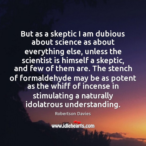 But as a skeptic I am dubious about science as about everything Robertson Davies Picture Quote