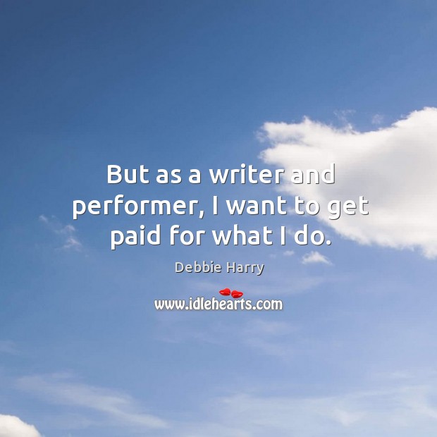 But as a writer and performer, I want to get paid for what I do. Debbie Harry Picture Quote