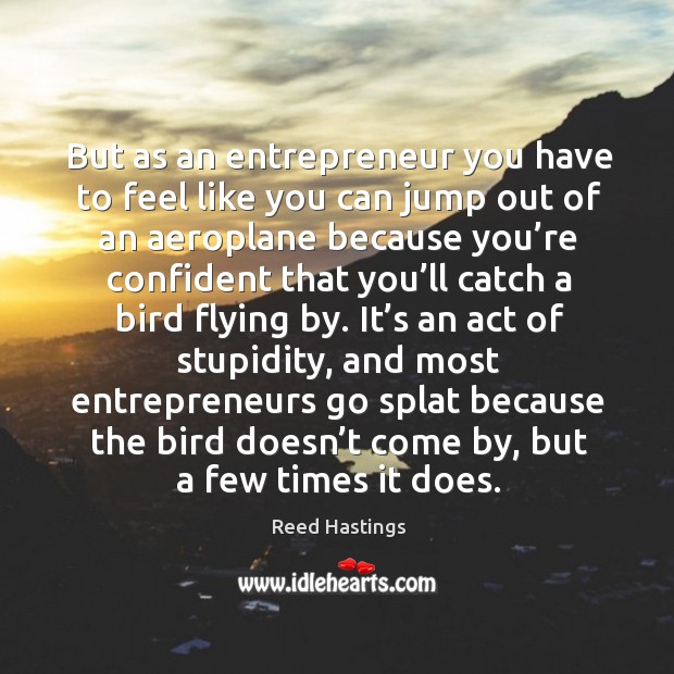 But as an entrepreneur you have to feel like you can jump out of an aeroplane because Reed Hastings Picture Quote