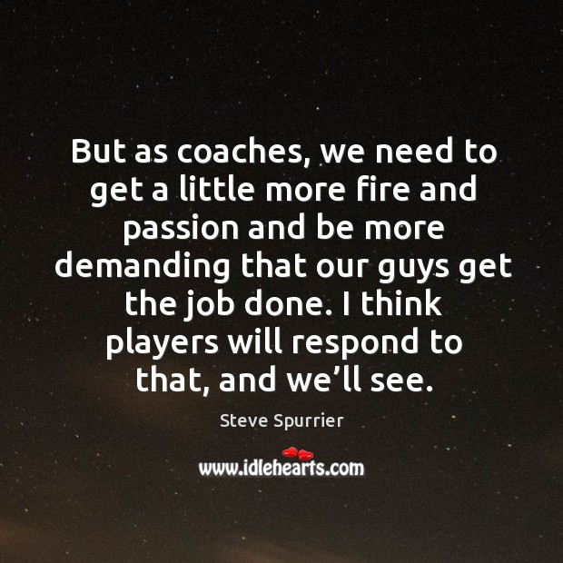 But as coaches, we need to get a little more fire and passion and be more demanding that Steve Spurrier Picture Quote