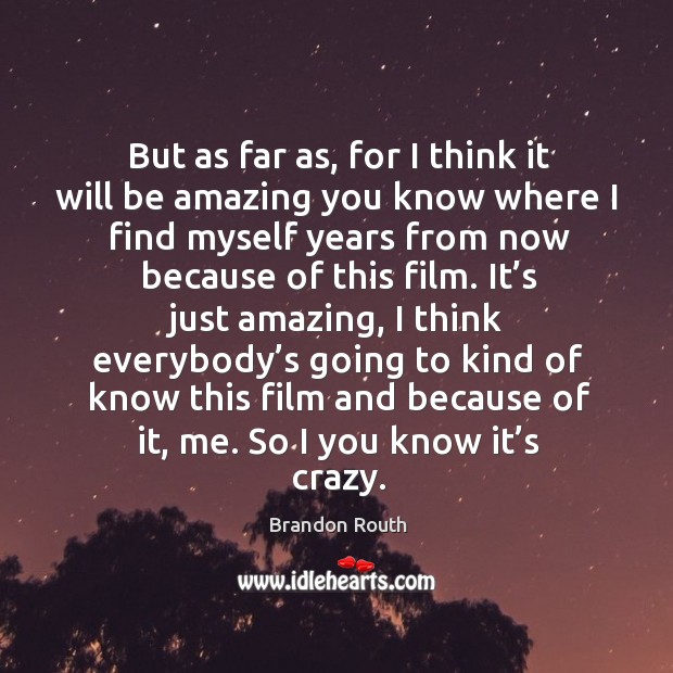 But as far as, for I think it will be amazing you know where I find myself years from now because of this film. Brandon Routh Picture Quote