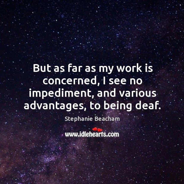 But as far as my work is concerned, I see no impediment, and various advantages, to being deaf. Stephanie Beacham Picture Quote