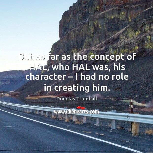 But as far as the concept of hal, who hal was, his character – I had no role in creating him. Douglas Trumbull Picture Quote