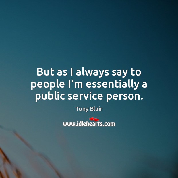 But as I always say to people I’m essentially a public service person. Tony Blair Picture Quote