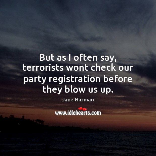 But as I often say, terrorists wont check our party registration before they blow us up. Jane Harman Picture Quote